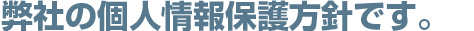 弊社の個人情報保護方針です。