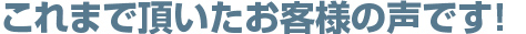 これまで頂いたお客様の声です！